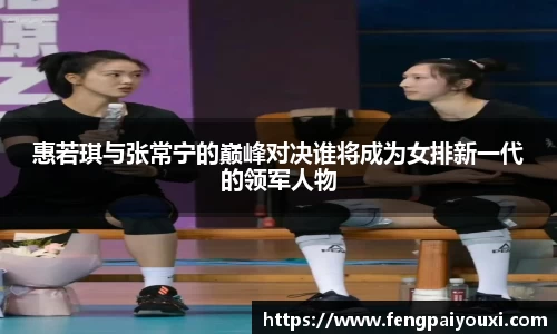 惠若琪与张常宁的巅峰对决谁将成为女排新一代的领军人物