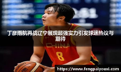 丁彦雨航再战辽宁展现超强实力引发球迷热议与期待