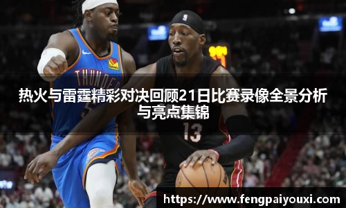 热火与雷霆精彩对决回顾21日比赛录像全景分析与亮点集锦